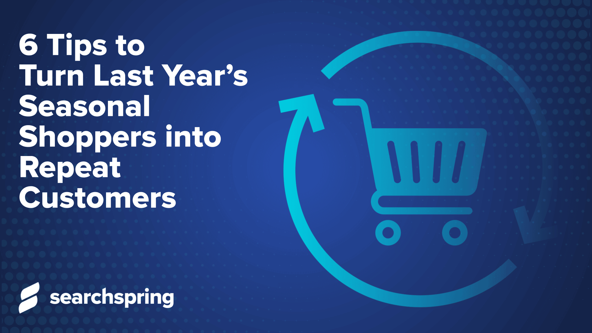 shopping cart icon in light blue with circle around it; text: 6 Tips to Turn Last Year’s Seasonal Shoppers into Repeat Customers; searchspring logo in lower left corner; dark blue background