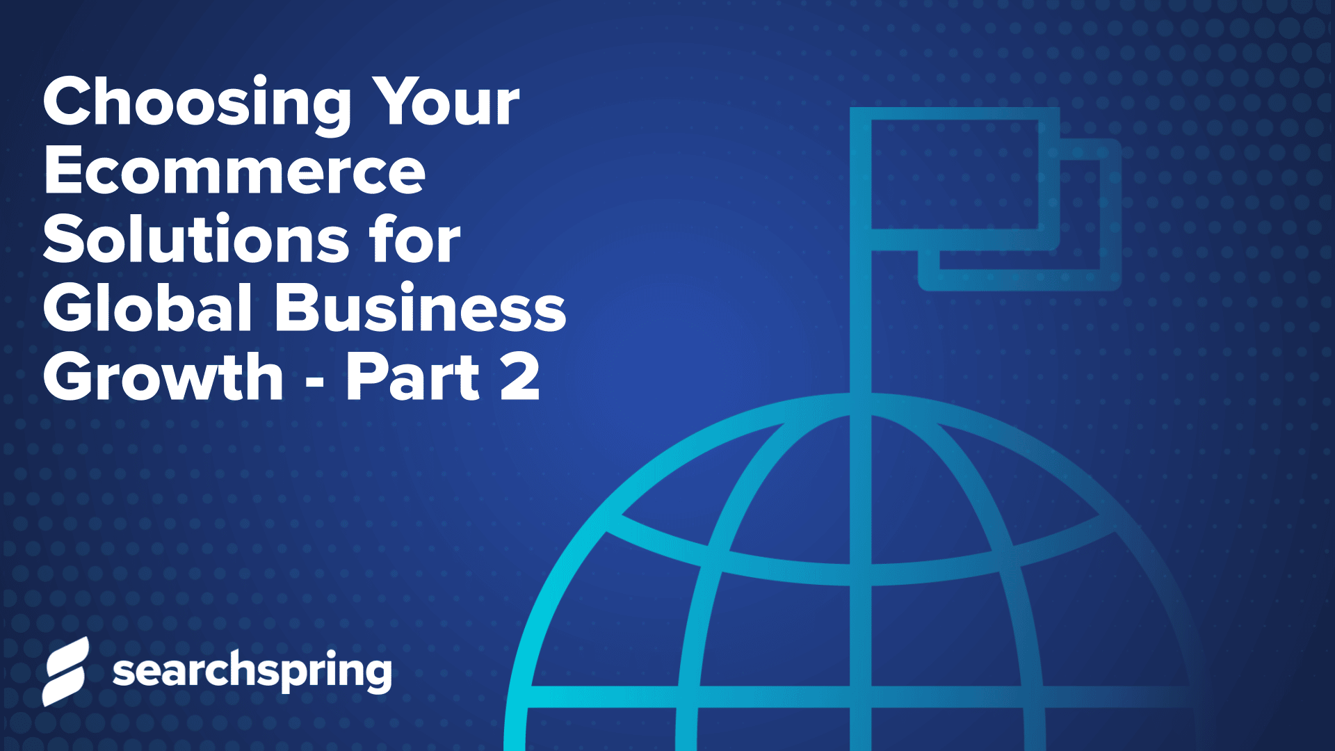 Choosing Your Ecommerce Solutions for Global Business Growth Part 2 (text) world icon with flag; searchspring logo; blue background
