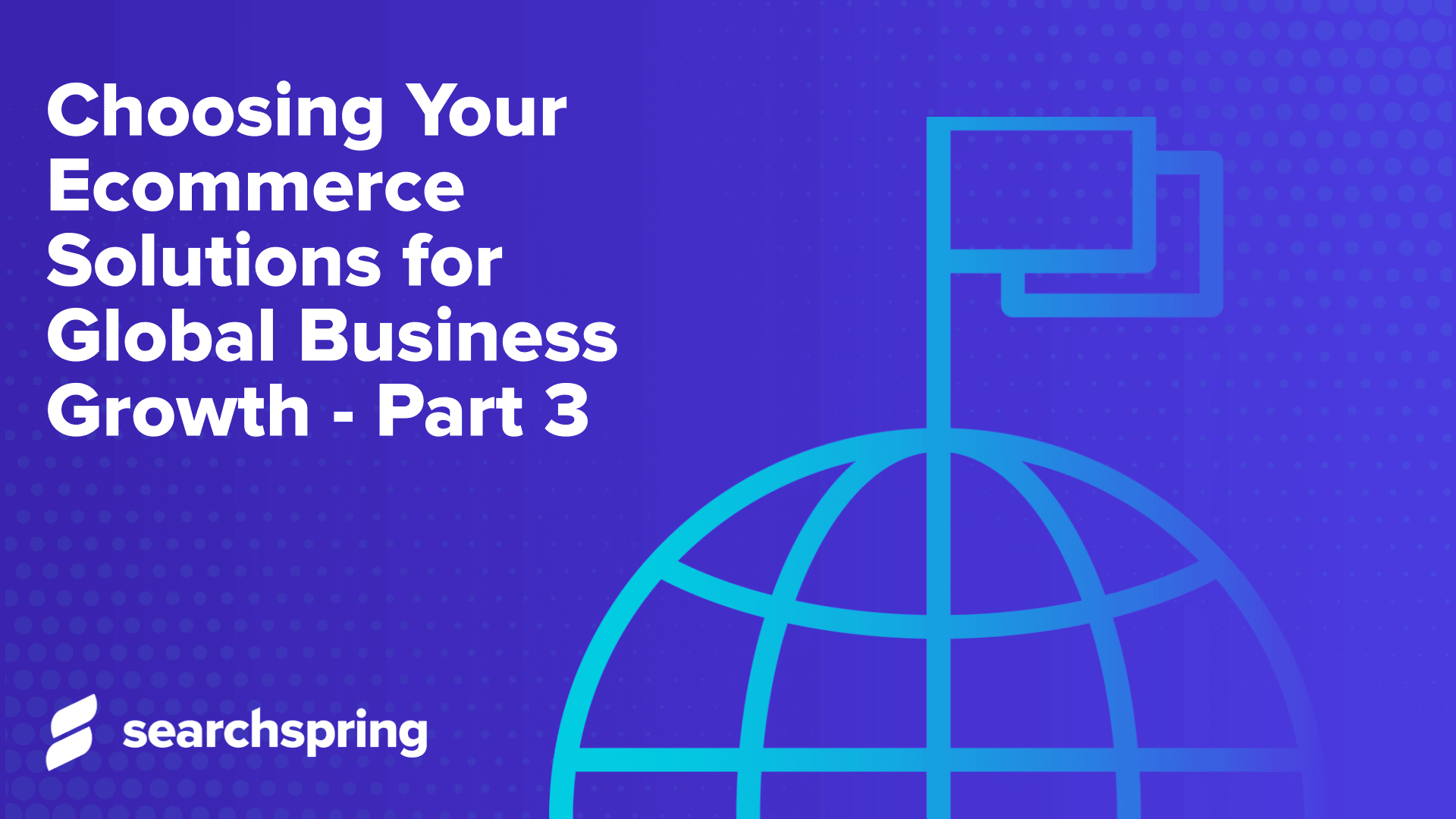 Choosing Your Ecommerce Solutions for Global Business Growth Part 3 (text) searchspring logo; blue background; world icon